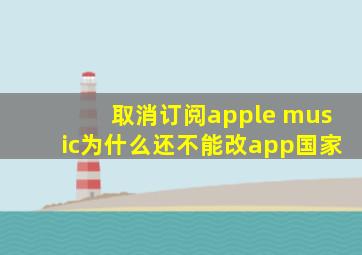 取消订阅apple music为什么还不能改app国家